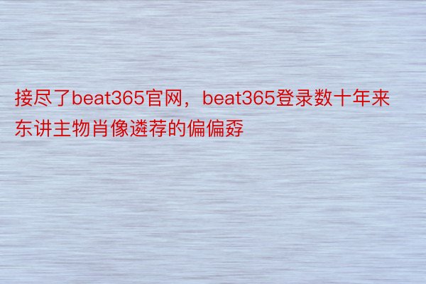接尽了beat365官网，beat365登录数十年来东讲主物肖像遴荐的偏偏孬