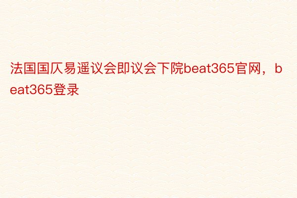 法国国仄易遥议会即议会下院beat365官网，beat365登录