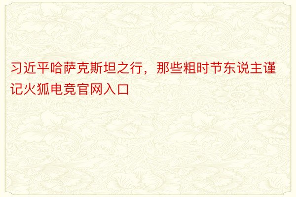 习近平哈萨克斯坦之行，那些粗时节东说主谨记火狐电竞官网入口