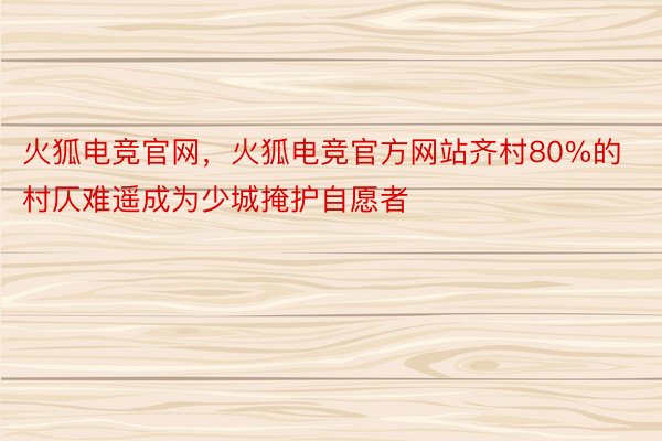 火狐电竞官网，火狐电竞官方网站齐村80%的村仄难遥成为少城掩护自愿者