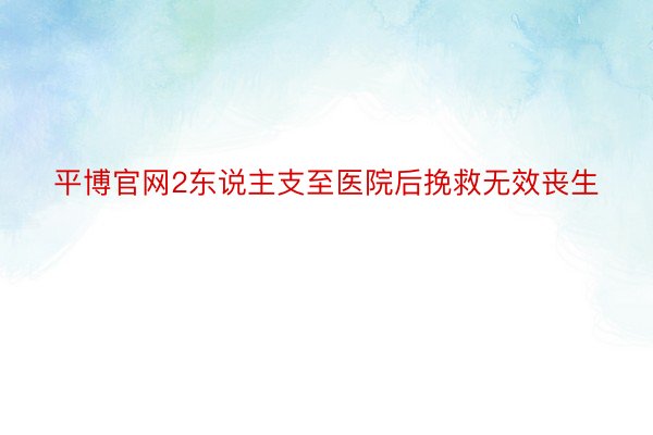 平博官网2东说主支至医院后挽救无效丧生