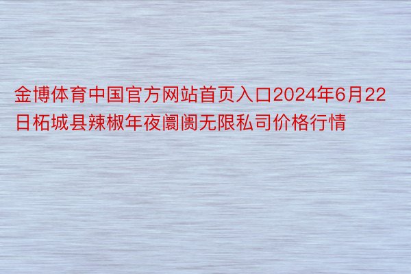 金博体育中国官方网站首页入口2024年6月22日柘城县辣椒年夜阛阓无限私司价格行情