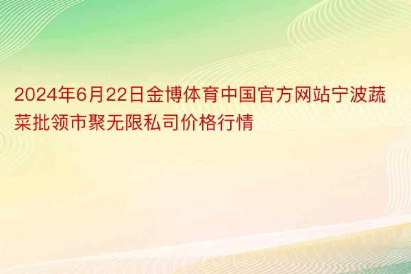 2024年6月22日金博体育中国官方网站宁波蔬菜批领市聚无限私司价格行情