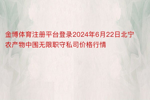 金博体育注册平台登录2024年6月22日北宁农产物中围无限职守私司价格行情