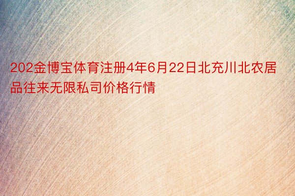 202金博宝体育注册4年6月22日北充川北农居品往来无限私司价格行情