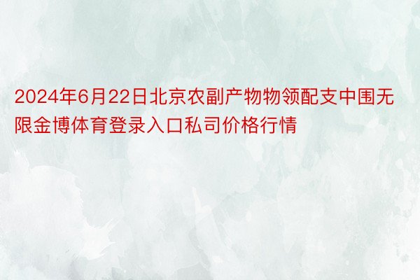 2024年6月22日北京农副产物物领配支中围无限金博体育登录入口私司价格行情