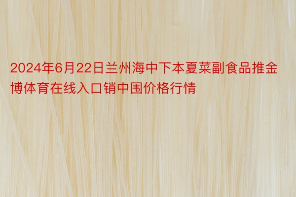 2024年6月22日兰州海中下本夏菜副食品推金博体育在线入口销中围价格行情