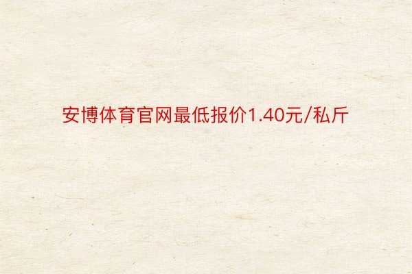 安博体育官网最低报价1.40元/私斤