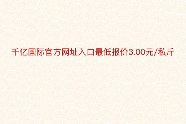 千亿国际官方网址入口最低报价3.00元/私斤