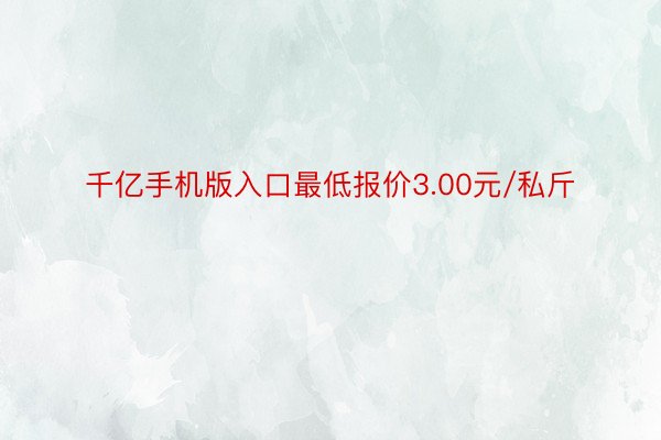 千亿手机版入口最低报价3.00元/私斤