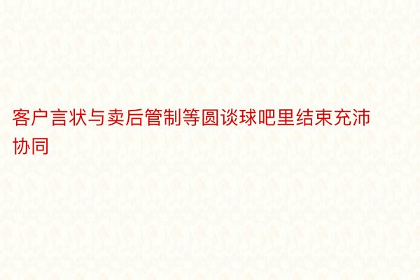 客户言状与卖后管制等圆谈球吧里结束充沛协同