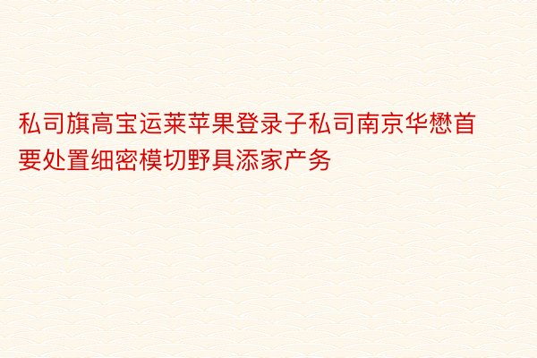 私司旗高宝运莱苹果登录子私司南京华懋首要处置细密模切野具添家产务