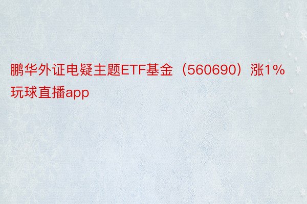 鹏华外证电疑主题ETF基金（560690）涨1% 玩球直播app