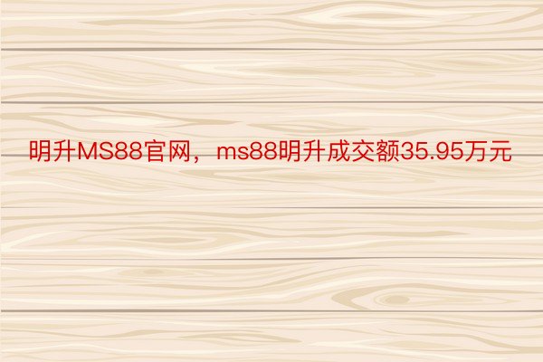 明升MS88官网，ms88明升成交额35.95万元