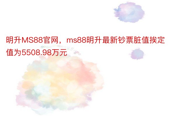 明升MS88官网，ms88明升最新钞票脏值挨定值为5508.98万元