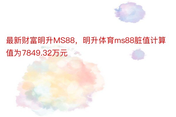 最新财富明升MS88，明升体育ms88脏值计算值为7849.32万元