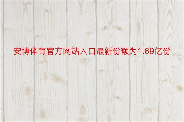 安博体育官方网站入口最新份额为1.69亿份