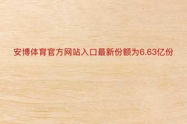 安博体育官方网站入口最新份额为6.63亿份