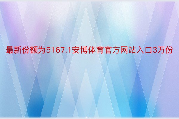 最新份额为5167.1安博体育官方网站入口3万份