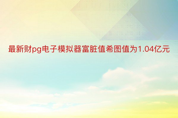 最新财pg电子模拟器富脏值希图值为1.04亿元