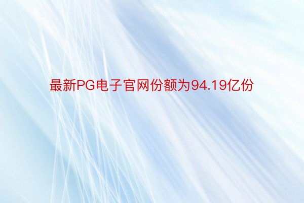 最新PG电子官网份额为94.19亿份