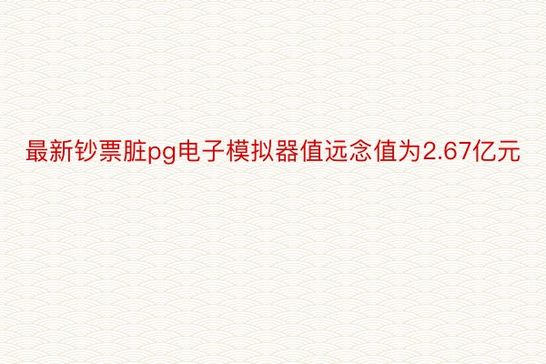 最新钞票脏pg电子模拟器值远念值为2.67亿元