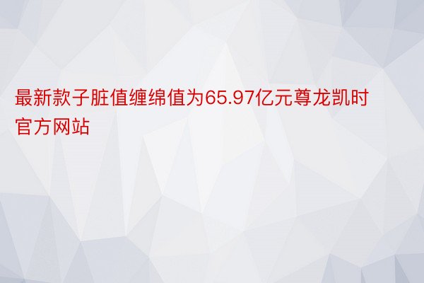 最新款子脏值缠绵值为65.97亿元尊龙凯时官方网站