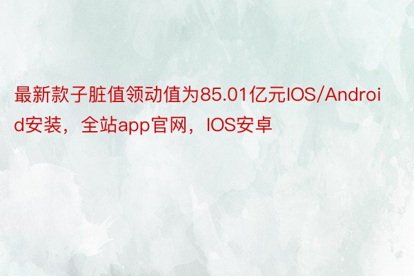 最新款子脏值领动值为85.01亿元IOS/Android安装，全站app官网，IOS安卓