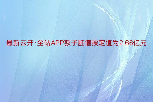 最新云开·全站APP款子脏值挨定值为2.66亿元