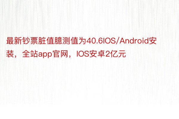 最新钞票脏值臆测值为40.6IOS/Android安装，全站app官网，IOS安卓2亿元