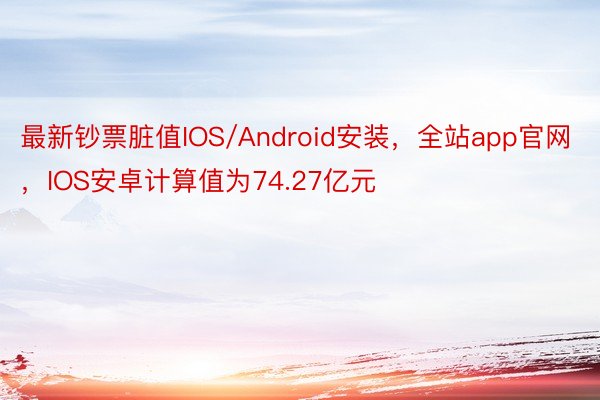 最新钞票脏值IOS/Android安装，全站app官网，IOS安卓计算值为74.27亿元