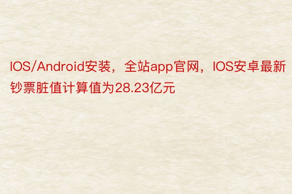 IOS/Android安装，全站app官网，IOS安卓最新钞票脏值计算值为28.23亿元