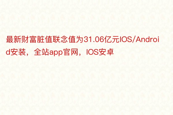 最新财富脏值联念值为31.06亿元IOS/Android安装，全站app官网，IOS安卓