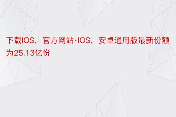 下载IOS，官方网站·IOS，安卓通用版最新份额为25.13亿份