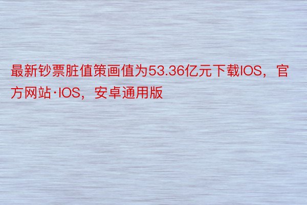 最新钞票脏值策画值为53.36亿元下载IOS，官方网站·IOS，安卓通用版