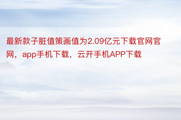 最新款子脏值策画值为2.09亿元下载官网官网，app手机下载，云开手机APP下载