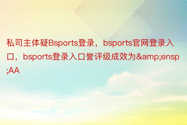 私司主体疑Bsports登录，bsports官网登录入口，bsports登录入口誉评级成效为&ensp;AA