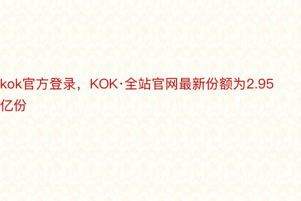 kok官方登录，KOK·全站官网最新份额为2.95亿份