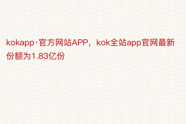 kokapp·官方网站APP，kok全站app官网最新份额为1.83亿份