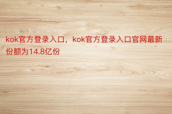 kok官方登录入口，kok官方登录入口官网最新份额为14.8亿份