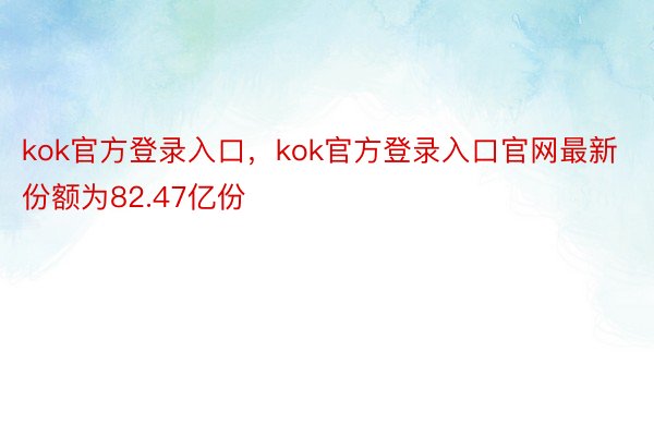 kok官方登录入口，kok官方登录入口官网最新份额为82.47亿份