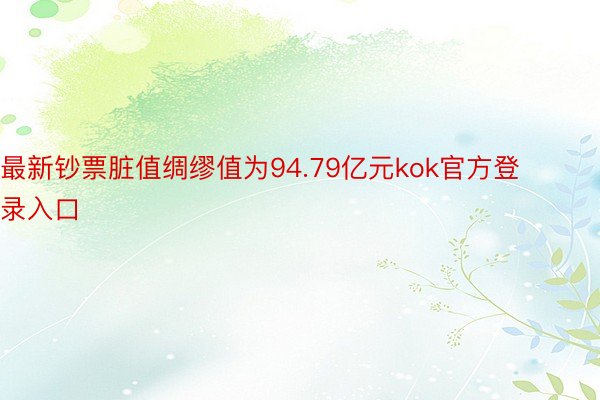 最新钞票脏值绸缪值为94.79亿元kok官方登录入口