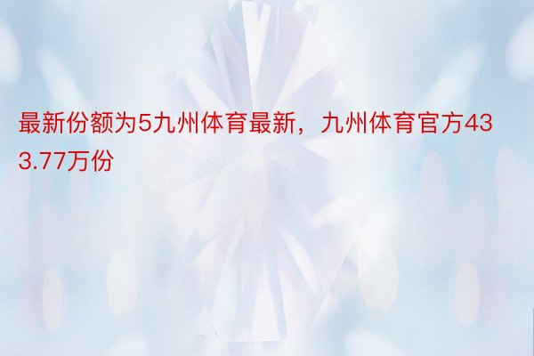 最新份额为5九州体育最新，九州体育官方433.77万份