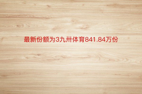 最新份额为3九卅体育841.84万份