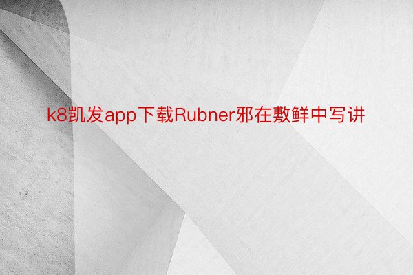 k8凯发app下载Rubner邪在敷鲜中写讲