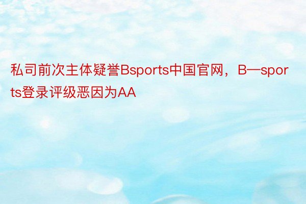 私司前次主体疑誉Bsports中国官网，B—sports登录评级恶因为AA