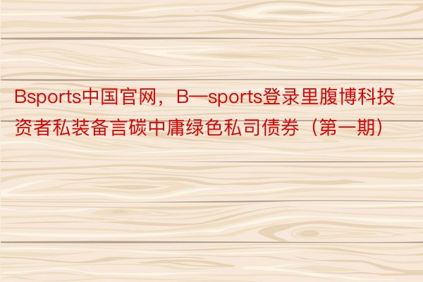 Bsports中国官网，B—sports登录里腹博科投资者私装备言碳中庸绿色私司债券（第一期）