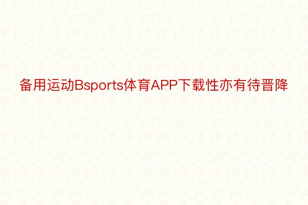 备用运动Bsports体育APP下载性亦有待晋降