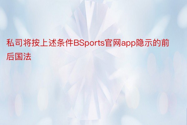 私司将按上述条件BSports官网app隐示的前后国法