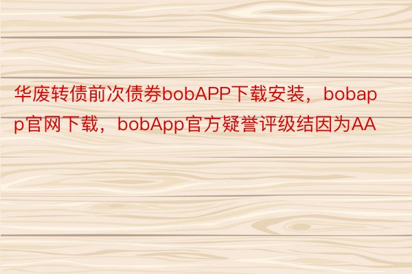 华废转债前次债券bobAPP下载安装，bobapp官网下载，bobApp官方疑誉评级结因为AA